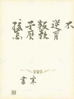 孩子叛逆不学习怎么教育