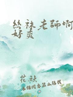 丝袜老师啊啊啊好爽