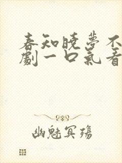 春知晓梦不觉短剧一口气看完