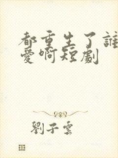 都重生了谁谈恋爱啊短剧