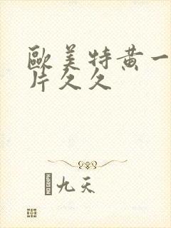 欧美特黄一级大片久久