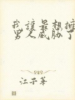 我让最想拥抱的男人威胁了未删减漫画