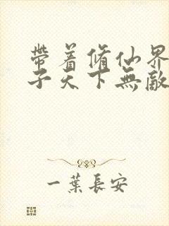 带着修仙界的仙子天下无敌漫画免费下拉式