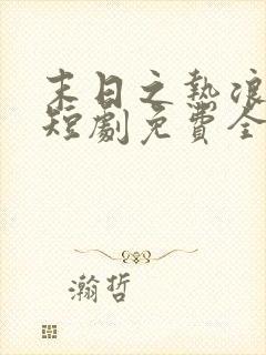 末日之热浪来袭短剧免费全集