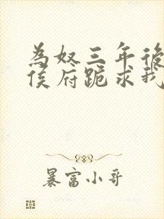 为奴三年后整个侯府跪求我原谅免费在线阅读