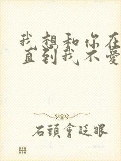 我想和你在一起直到我不爱你是什么歌