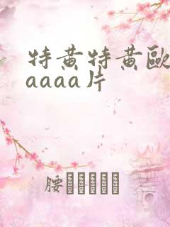 特黄特黄欧美aaaaa片