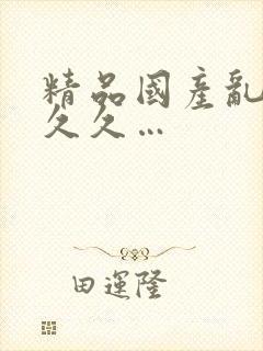 精品国产乱码久久久…