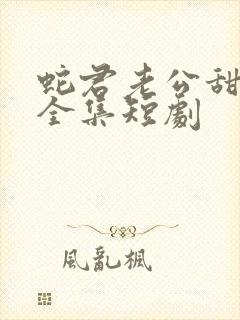 蛇君老公甜又宠全集短剧