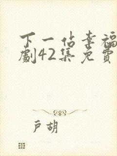 下一站幸福电视剧42集免费播放