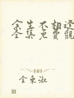 余生不相逢短剧全集免费观看