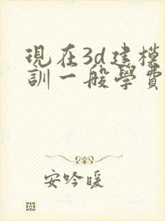 现在3d建模培训一般学费多少