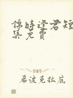 锦时逢君短剧全集免费