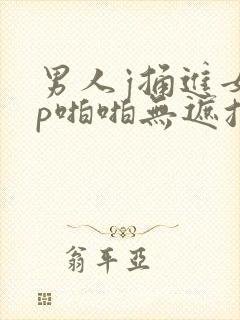 男人j捅进女人p啪啪无遮挡