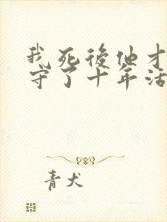 我死后他才知我守了十年活寡免费阅读