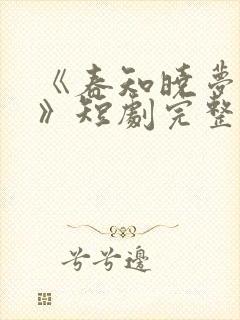 《春知晓梦不觉》短剧完整版