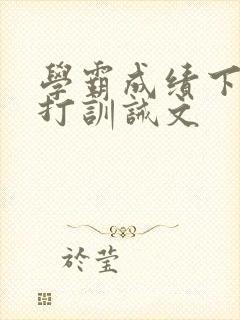 学霸成绩下降挨打训诫文