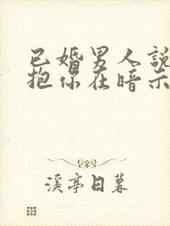 已婚男人说想抱抱你在暗示什么