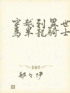 穿越到异世界成为半龙骑士的漫画