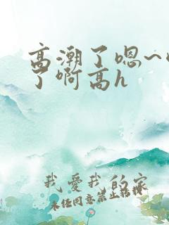 高潮了嗯~喷水了啊高h