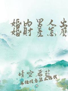 婚内男人出轨离婚财产怎么分割