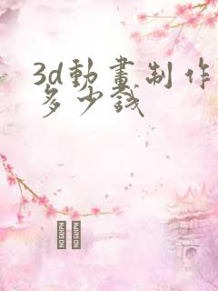 3d动画制作要多少钱