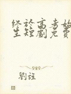 终于高考始于新生短剧免费完整版