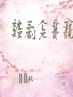 被三个哥宠上天短剧免费观看