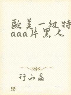 欧美一级特黄aaaa片黑人