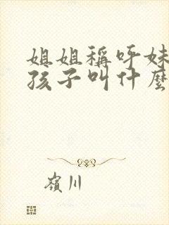 姐姐称呼妹妹的孩子叫什么