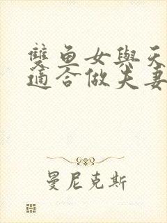 双鱼女与天秤男适合做夫妻吗