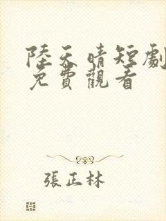 陆天晴短剧全集免费观看