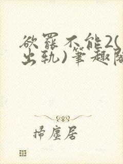 欲罢不能2(男出轨)笔趣阁一