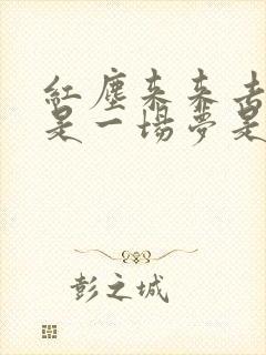 红尘来来去去都是一场梦是什么歌