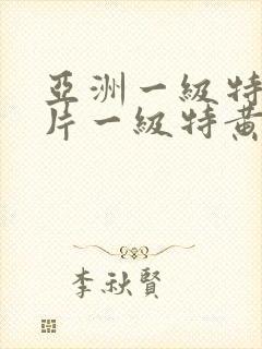 亚洲一级特黄大片一级特黄