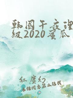 韩国午夜理伦三级2020蜜瓜