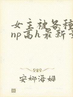 女主被各种男人np高h最新章节