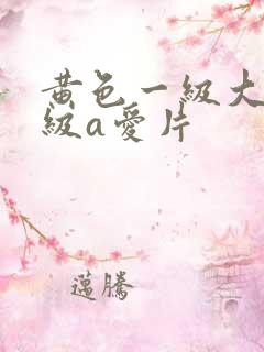 黄色一级大片一级a爱片