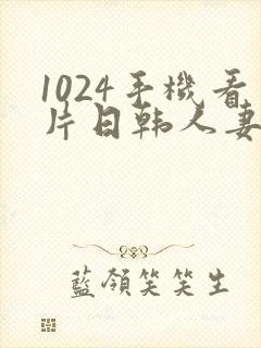 1024手机看片日韩人妻