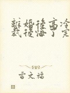 离婚后高冷女总裁后悔了完整短剧