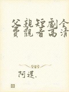 父亲短剧全集免费观看高清