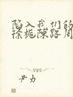 陷入我们的热恋徐栀陈路周小说免费全本阅读