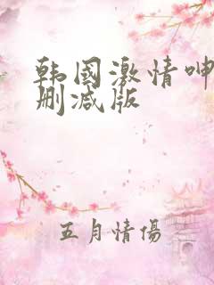 韩国激情呻吟无删减版