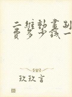 二维动画制作收费多少钱一秒