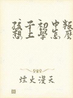 孩子初中叛逆不想上学怎么办