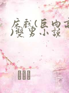 床戏(巨肉高h)双男小说