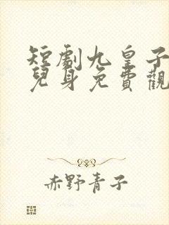 短剧九皇子是女儿身免费观看