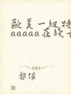 欧美一级特黄aaaaaa在线看片欧美一