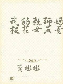 我的教师妈妈和校花女友竟