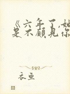 《六年了,她还是不愿见你》免费阅读